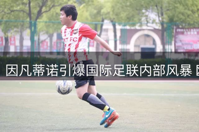 因凡蒂诺引爆国际足联内部风暴 欧足联联手北美发起不信任投票