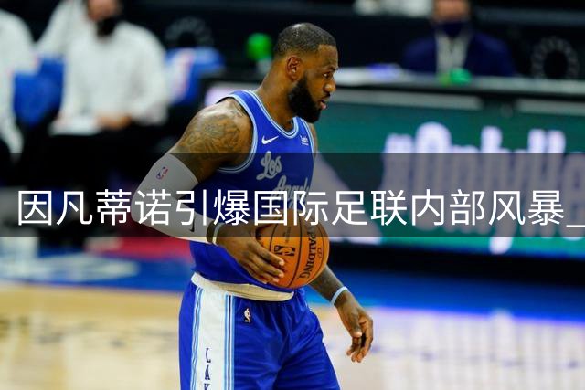 因凡蒂诺引爆国际足联内部风暴 欧足联联手北美发起不信任投票